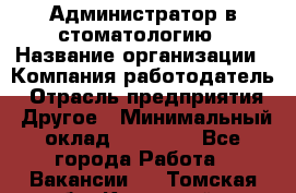 Администратор в стоматологию › Название организации ­ Компания-работодатель › Отрасль предприятия ­ Другое › Минимальный оклад ­ 25 000 - Все города Работа » Вакансии   . Томская обл.,Кедровый г.